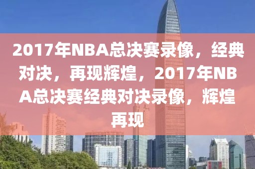 2017年NBA总决赛录像，经典对决，再现辉煌，2017年NBA总决赛经典对决录像，辉煌再现