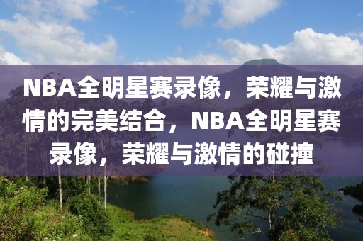 NBA全明星赛录像，荣耀与激情的完美结合，NBA全明星赛录像，荣耀与激情的碰撞