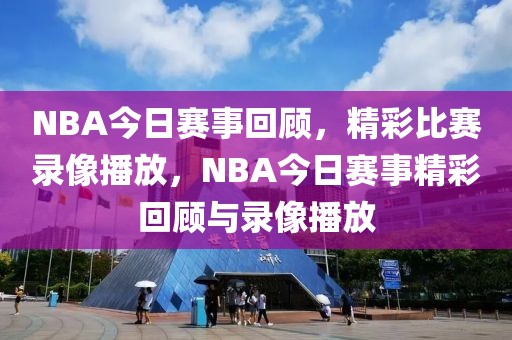 NBA今日赛事回顾，精彩比赛录像播放，NBA今日赛事精彩回顾与录像播放