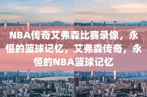 NBA传奇艾弗森比赛录像，永恒的篮球记忆，艾弗森传奇，永恒的NBA篮球记忆