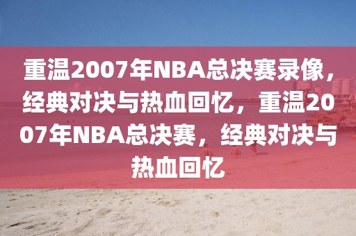 重温2007年NBA总决赛录像，经典对决与热血回忆，重温2007年NBA总决赛，经典对决与热血回忆