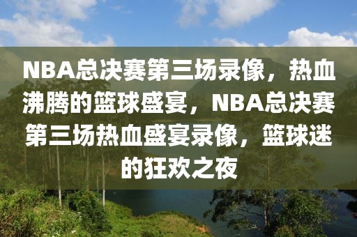 NBA总决赛第三场录像，热血沸腾的篮球盛宴，NBA总决赛第三场热血盛宴录像，篮球迷的狂欢之夜