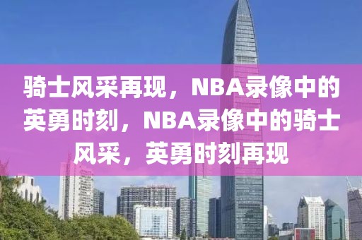 骑士风采再现，NBA录像中的英勇时刻，NBA录像中的骑士风采，英勇时刻再现