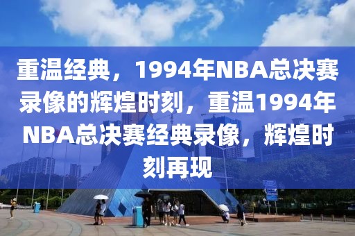 重温经典，1994年NBA总决赛录像的辉煌时刻，重温1994年NBA总决赛经典录像，辉煌时刻再现