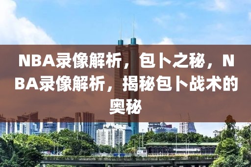 NBA录像解析，包卜之秘，NBA录像解析，揭秘包卜战术的奥秘