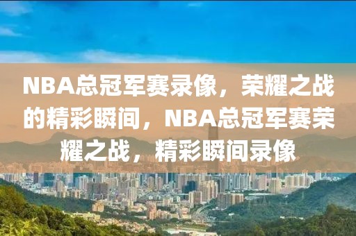 NBA总冠军赛录像，荣耀之战的精彩瞬间，NBA总冠军赛荣耀之战，精彩瞬间录像