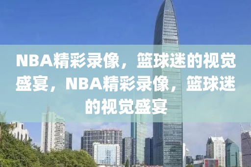 NBA精彩录像，篮球迷的视觉盛宴，NBA精彩录像，篮球迷的视觉盛宴