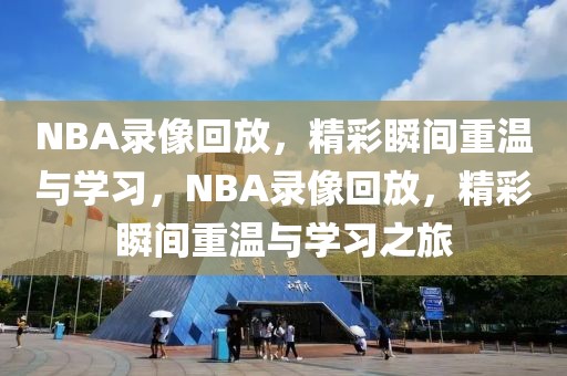 NBA录像回放，精彩瞬间重温与学习，NBA录像回放，精彩瞬间重温与学习之旅