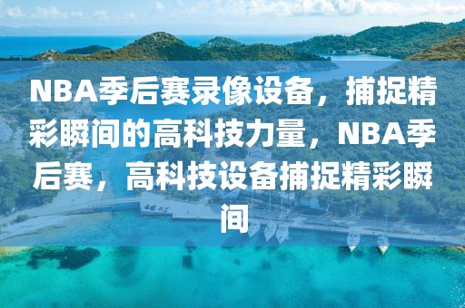 NBA季后赛录像设备，捕捉精彩瞬间的高科技力量，NBA季后赛，高科技设备捕捉精彩瞬间