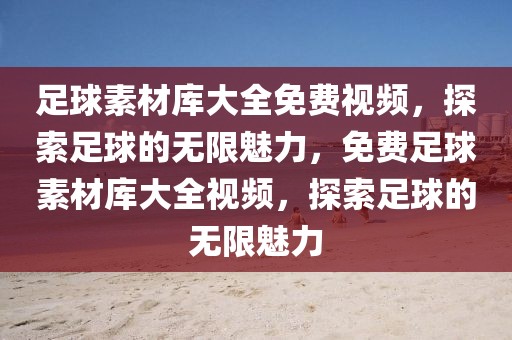 足球素材库大全免费视频，探索足球的无限魅力，免费足球素材库大全视频，探索足球的无限魅力