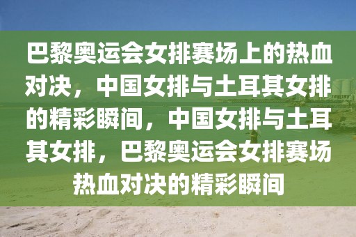 巴黎奥运会女排赛场上的热血对决，中国女排与土耳其女排的精彩瞬间，中国女排与土耳其女排，巴黎奥运会女排赛场热血对决的精彩瞬间