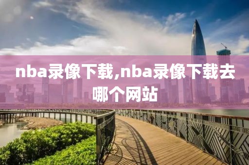 nba录像下载,nba录像下载去哪个网站