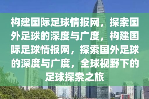 构建国际足球情报网，探索国外足球的深度与广度，构建国际足球情报网，探索国外足球的深度与广度，全球视野下的足球探索之旅