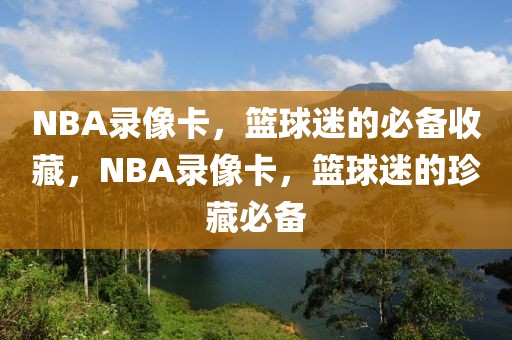 NBA录像卡，篮球迷的必备收藏，NBA录像卡，篮球迷的珍藏必备