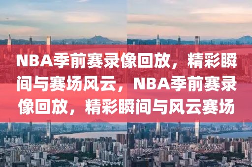 NBA季前赛录像回放，精彩瞬间与赛场风云，NBA季前赛录像回放，精彩瞬间与风云赛场