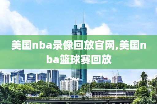 美国nba录像回放官网,美国nba篮球赛回放