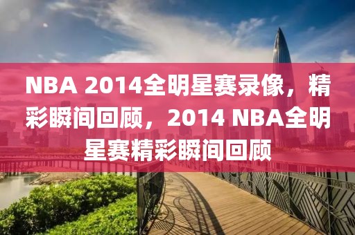 NBA 2014全明星赛录像，精彩瞬间回顾，2014 NBA全明星赛精彩瞬间回顾