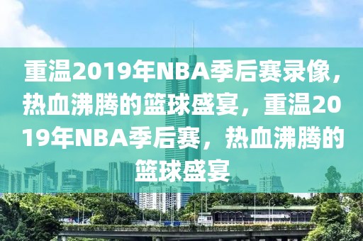 重温2019年NBA季后赛录像，热血沸腾的篮球盛宴，重温2019年NBA季后赛，热血沸腾的篮球盛宴