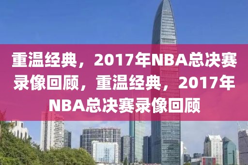 重温经典，2017年NBA总决赛录像回顾，重温经典，2017年NBA总决赛录像回顾