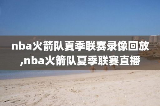 nba火箭队夏季联赛录像回放,nba火箭队夏季联赛直播