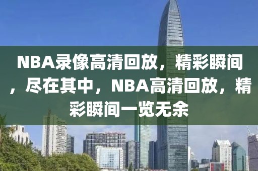 NBA录像高清回放，精彩瞬间，尽在其中，NBA高清回放，精彩瞬间一览无余