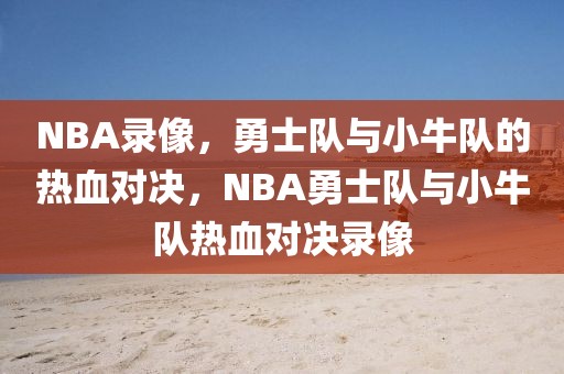 NBA录像，勇士队与小牛队的热血对决，NBA勇士队与小牛队热血对决录像