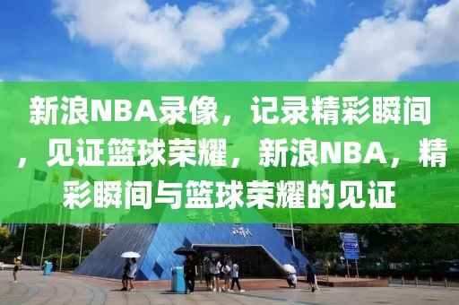 新浪NBA录像，记录精彩瞬间，见证篮球荣耀，新浪NBA，精彩瞬间与篮球荣耀的见证