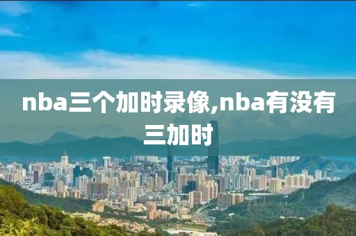 nba三个加时录像,nba有没有三加时