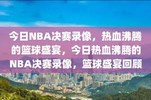 今日NBA决赛录像，热血沸腾的篮球盛宴，今日热血沸腾的NBA决赛录像，篮球盛宴回顾