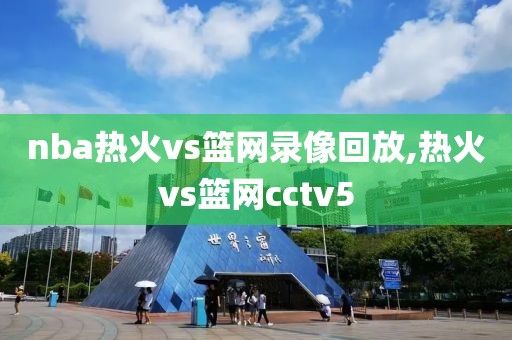 nba热火vs篮网录像回放,热火vs篮网cctv5