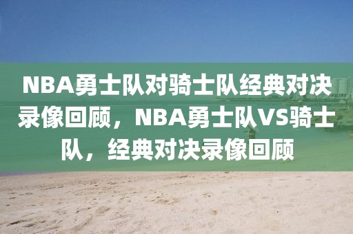 NBA勇士队对骑士队经典对决录像回顾，NBA勇士队VS骑士队，经典对决录像回顾