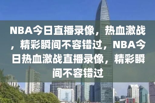 NBA今日直播录像，热血激战，精彩瞬间不容错过，NBA今日热血激战直播录像，精彩瞬间不容错过