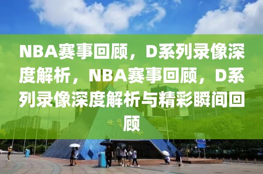 NBA赛事回顾，D系列录像深度解析，NBA赛事回顾，D系列录像深度解析与精彩瞬间回顾