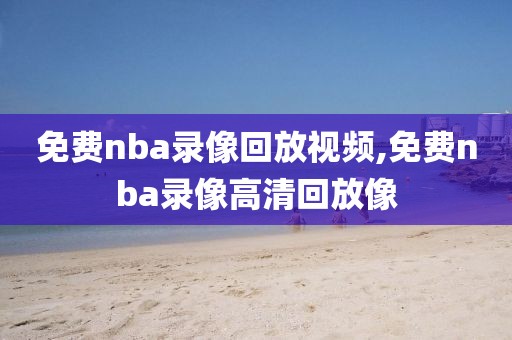 免费nba录像回放视频,免费nba录像高清回放像