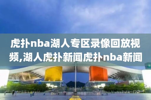 虎扑nba湖人专区录像回放视频,湖人虎扑新闻虎扑nba新闻