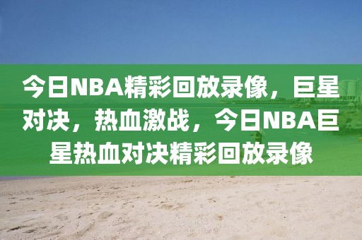 今日NBA精彩回放录像，巨星对决，热血激战，今日NBA巨星热血对决精彩回放录像