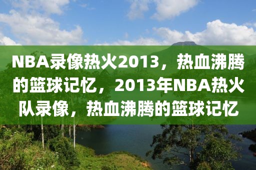 NBA录像热火2013，热血沸腾的篮球记忆，2013年NBA热火队录像，热血沸腾的篮球记忆