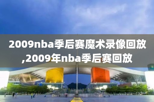 2009nba季后赛魔术录像回放,2009年nba季后赛回放