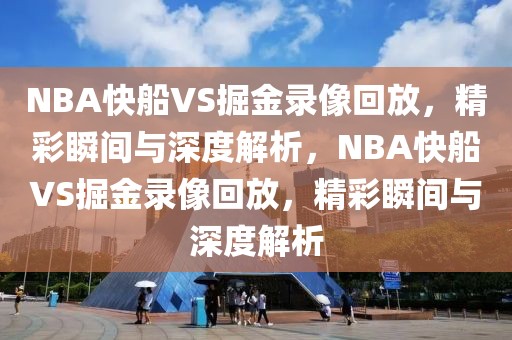 NBA快船VS掘金录像回放，精彩瞬间与深度解析，NBA快船VS掘金录像回放，精彩瞬间与深度解析