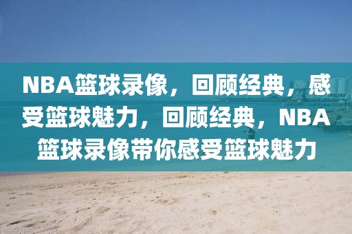 NBA篮球录像，回顾经典，感受篮球魅力，回顾经典，NBA篮球录像带你感受篮球魅力