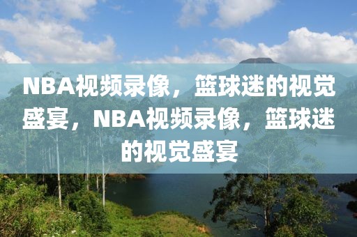 NBA视频录像，篮球迷的视觉盛宴，NBA视频录像，篮球迷的视觉盛宴