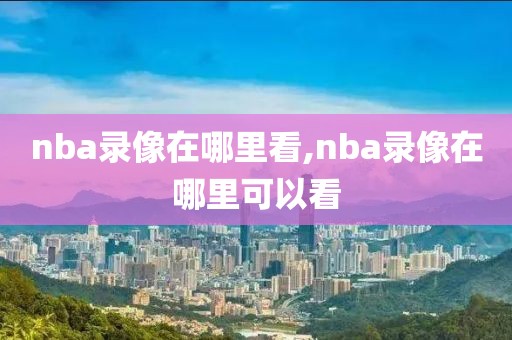 nba录像在哪里看,nba录像在哪里可以看