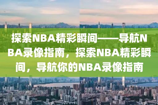 探索NBA精彩瞬间——导航NBA录像指南，探索NBA精彩瞬间，导航你的NBA录像指南