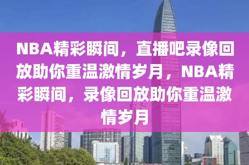 NBA精彩瞬间，直播吧录像回放助你重温激情岁月，NBA精彩瞬间，录像回放助你重温激情岁月