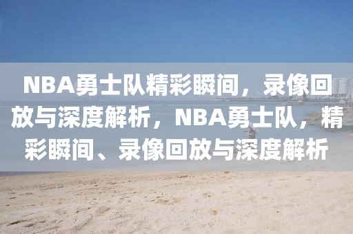 NBA勇士队精彩瞬间，录像回放与深度解析，NBA勇士队，精彩瞬间、录像回放与深度解析