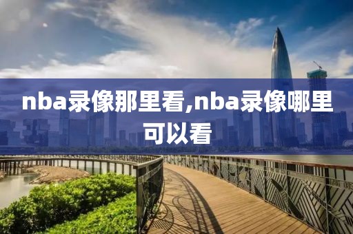 nba录像那里看,nba录像哪里可以看