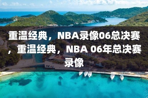 重温经典，NBA录像06总决赛，重温经典，NBA 06年总决赛录像