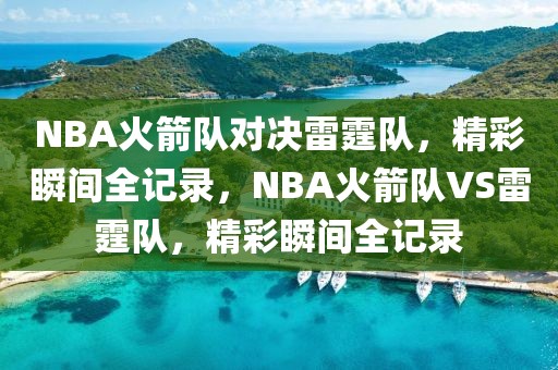 NBA火箭队对决雷霆队，精彩瞬间全记录，NBA火箭队VS雷霆队，精彩瞬间全记录