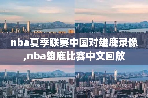 nba夏季联赛中国对雄鹿录像,nba雄鹿比赛中文回放