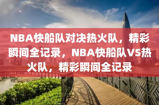 NBA快船队对决热火队，精彩瞬间全记录，NBA快船队VS热火队，精彩瞬间全记录